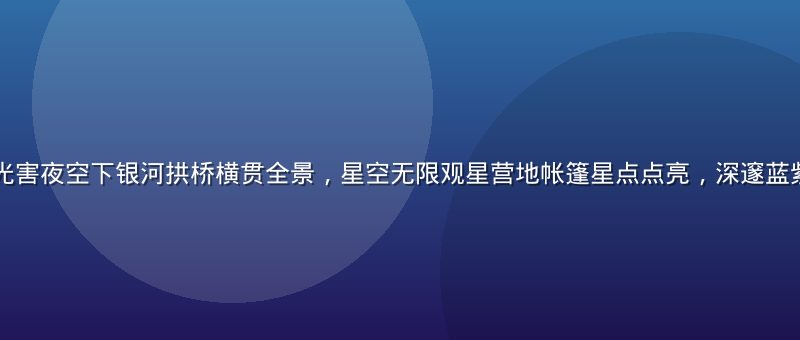 内蒙古草原无光害夜空下银河拱桥横贯全景，星空无限观星营地帐篷星点点亮，深邃蓝紫色调震撼壮阔