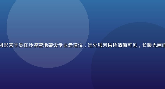 星空无限银河摄影营学员在沙漠营地架设专业赤道仪，远处银河拱桥清晰可见，长曝光画面细节丰富震撼