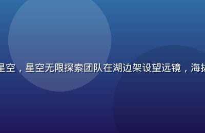 西藏纳木错高原湖面倒映星空，星空无限探索团队在湖边架设望远镜，海拔4700米极致星空体验
